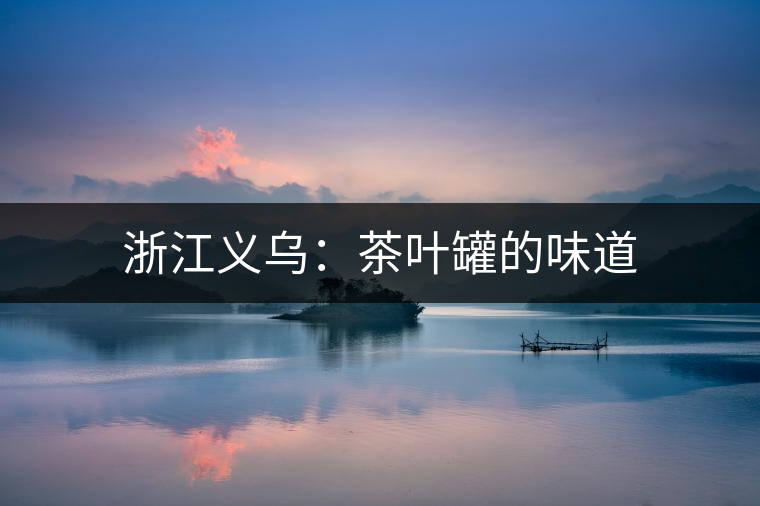 浙江義烏：茶葉罐的味道