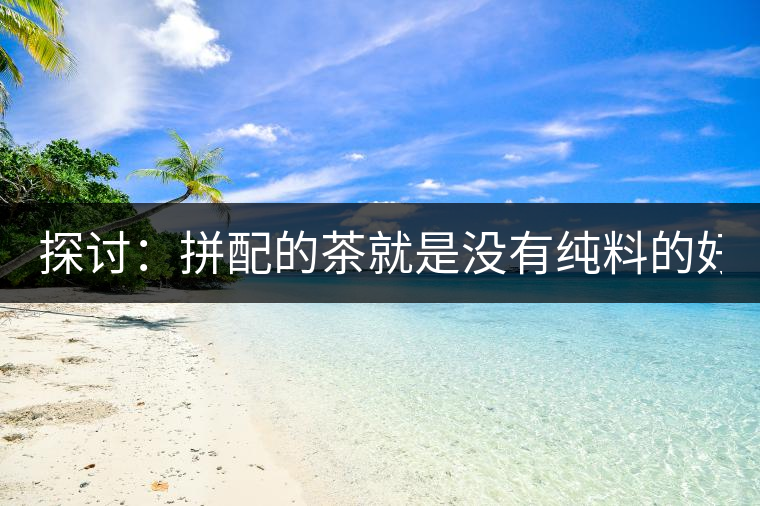 探討：拼配的茶就是沒(méi)有純料的好？