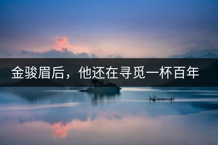 金駿眉后，他還在尋覓一杯百年前的茶……