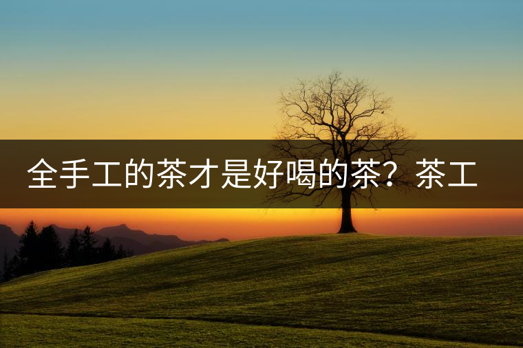 全手工的茶才是好喝的茶？茶工藝的傳承與創(chuàng)新