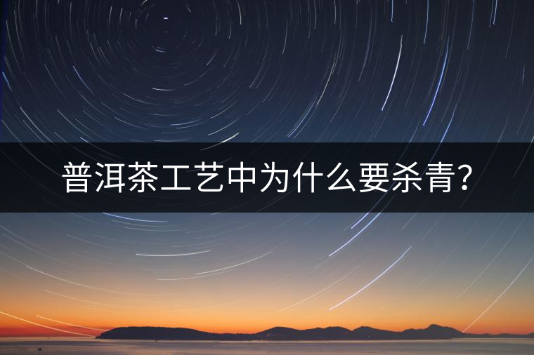 普洱茶工藝中為什么要殺青？