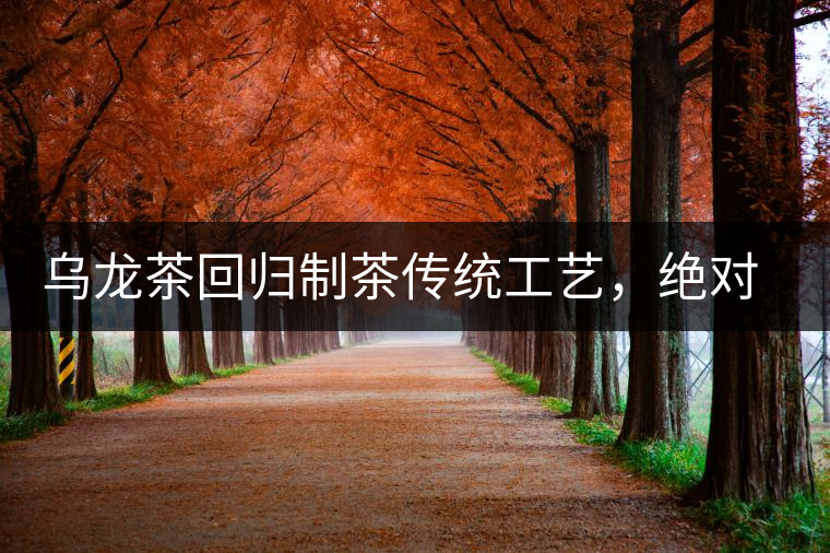 烏龍茶回歸制茶傳統(tǒng)工藝，絕對不止玩把“火”那么簡單！