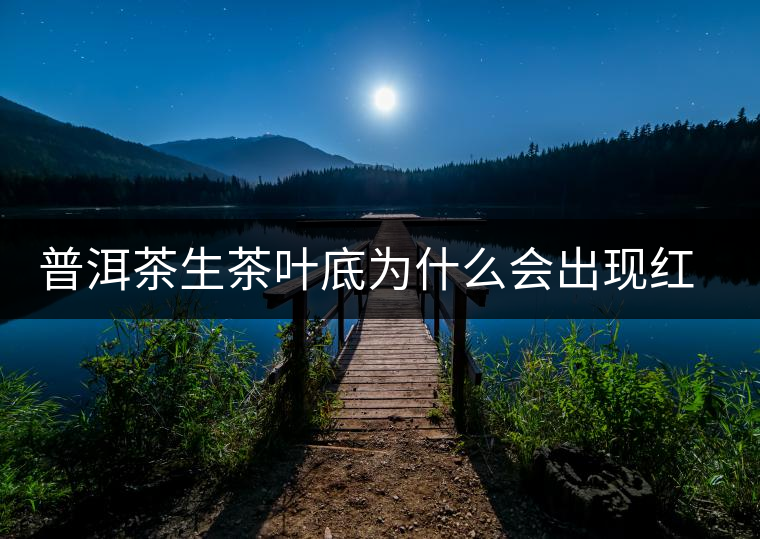 普洱茶生茶葉底為什么會(huì)出現(xiàn)紅梗紅葉？