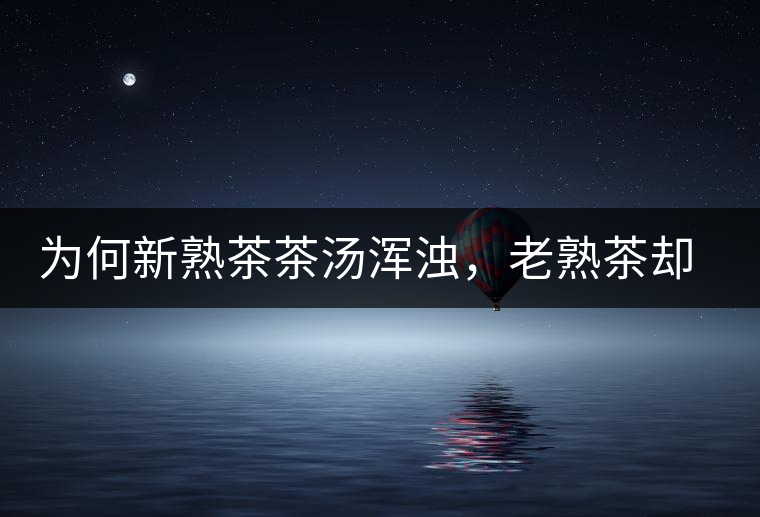 為何新熟茶茶湯渾濁，老熟茶卻明亮呢？