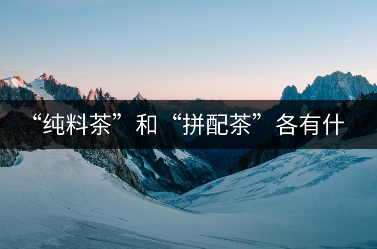 “純料茶”和“拼配茶”各有什么優(yōu)缺點(diǎn) “純料茶”和“拼配茶”各有什么優(yōu)缺點(diǎn)