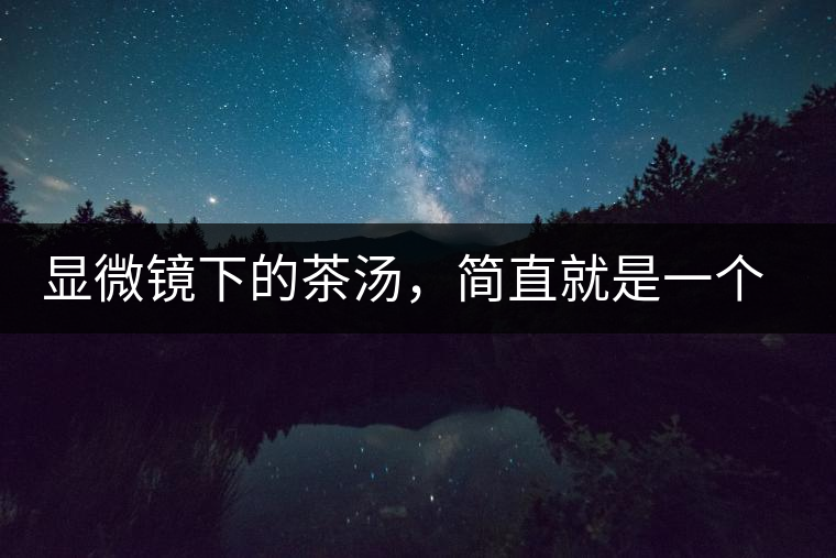 顯微鏡下的茶湯，簡(jiǎn)直就是一個(gè)宇宙