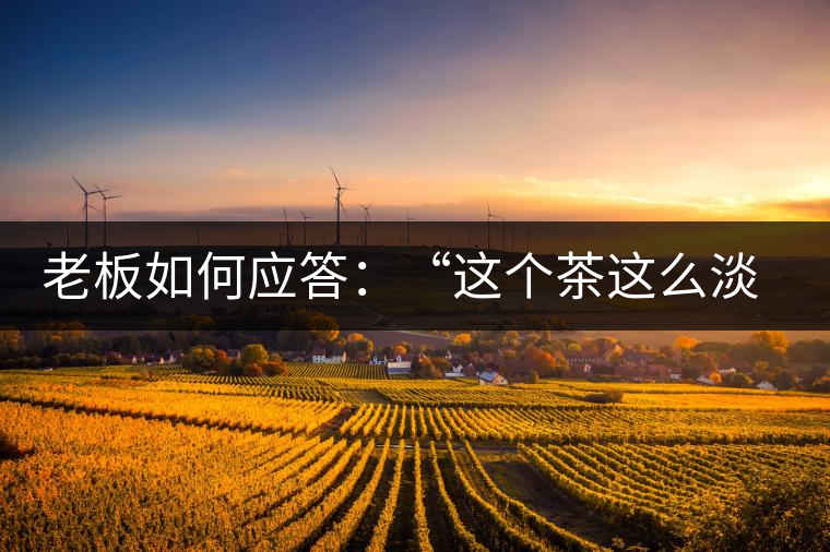 老板如何應答：“這個茶這么淡，為什么值這個錢？”