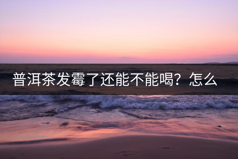 普洱茶發(fā)霉了還能不能喝？怎么挽救？