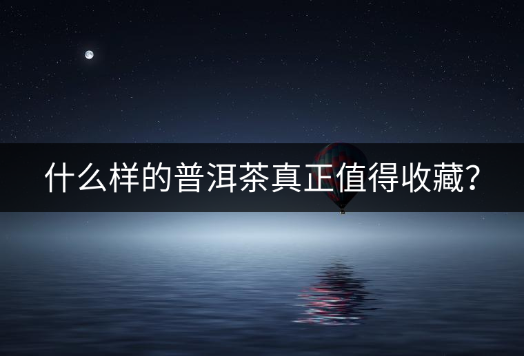 什么樣的普洱茶真正值得收藏？