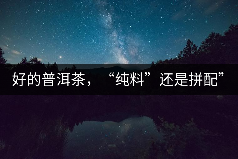 好的普洱茶，“純料”還是拼配”？
