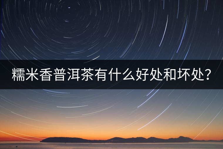 糯米香普洱茶有什么好處和壞處? 糯米香普洱茶有什么好處和壞處?