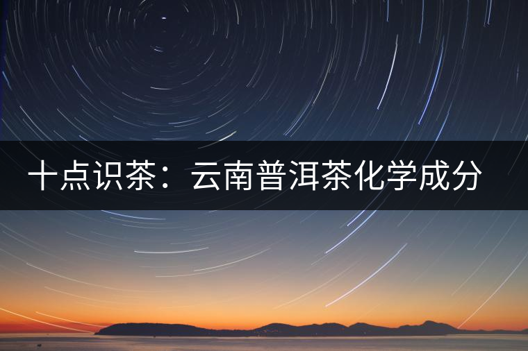 十點(diǎn)識茶：云南普洱茶化學(xué)成分與品質(zhì)