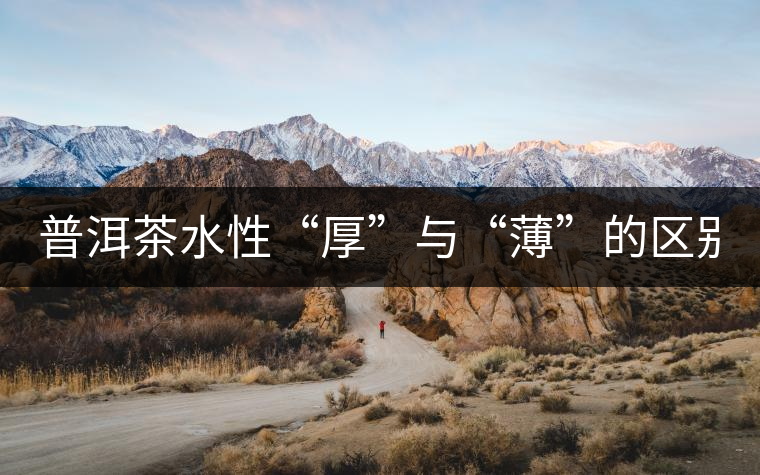 普洱茶水性“厚”與“薄”的區(qū)別! 普洱茶水性“厚”與“薄”的區(qū)別!