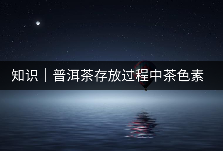 知識｜普洱茶存放過程中茶色素的變化
