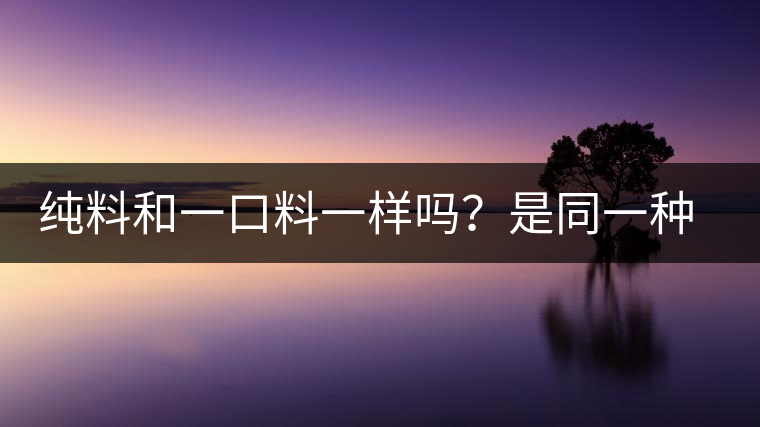 純料和一口料一樣嗎？是同一種茶嗎？