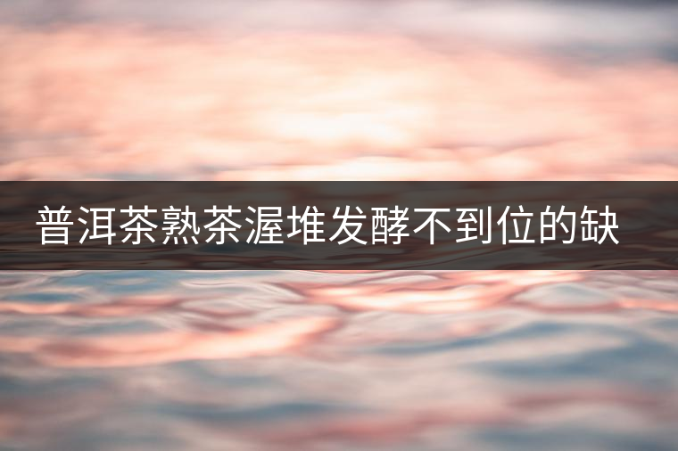 普洱茶熟茶渥堆發(fā)酵不到位的缺陷是什么？