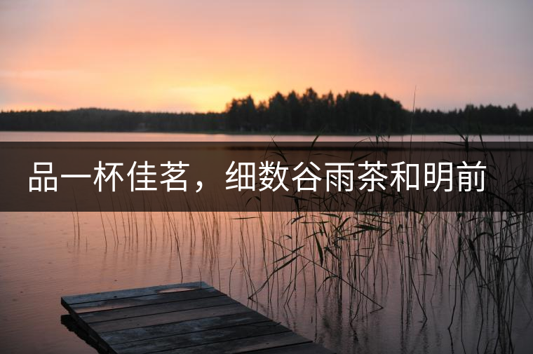 品一杯佳茗，細(xì)數(shù)谷雨茶和明前茶的區(qū)別