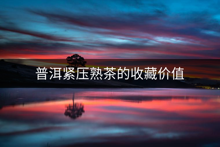 普洱緊壓熟茶的收藏價值 普洱緊壓熟茶的收藏價值