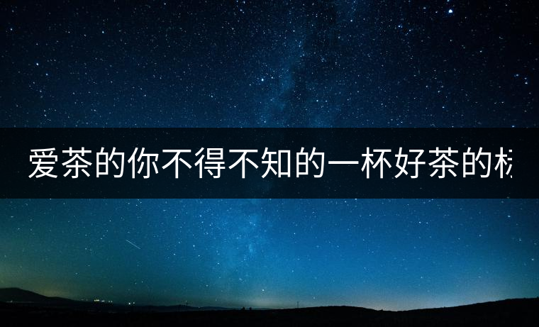 愛茶的你不得不知的一杯好茶的標(biāo)準(zhǔn)！