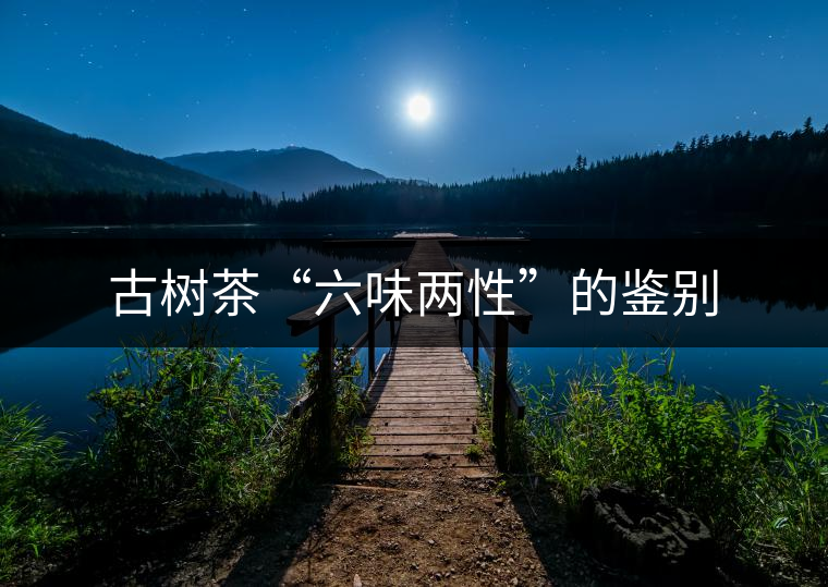 古樹(shù)茶“六味兩性”的鑒別