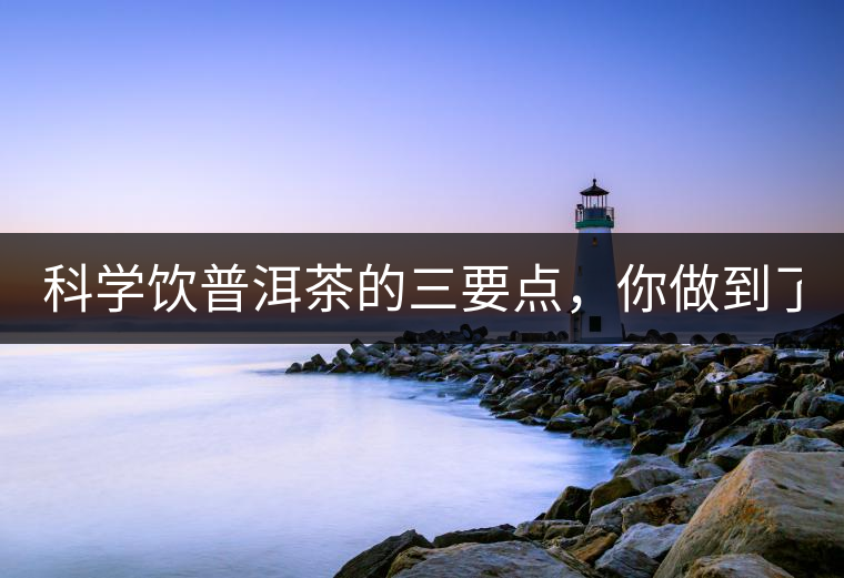 科學(xué)飲普洱茶的三要點(diǎn)，你做到了嗎？