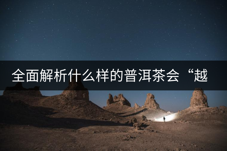 全面解析什么樣的普洱茶會“越陳越香”？