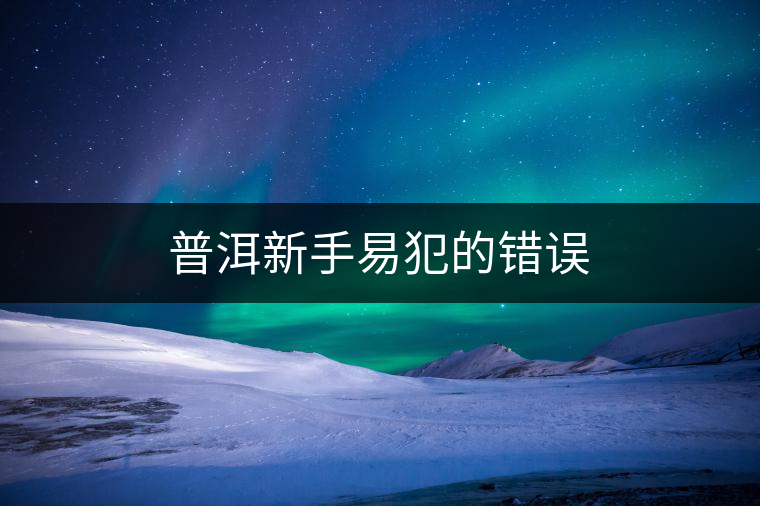 普洱新手易犯的錯(cuò)誤 普洱新手易犯的錯(cuò)誤