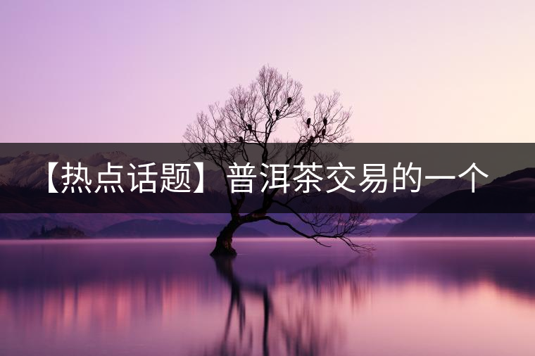 【熱點(diǎn)話題】普洱茶交易的一個(gè)有趣現(xiàn)象