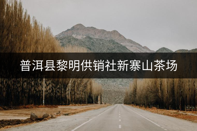 普洱縣黎明供銷(xiāo)社新寨山茶場(chǎng)