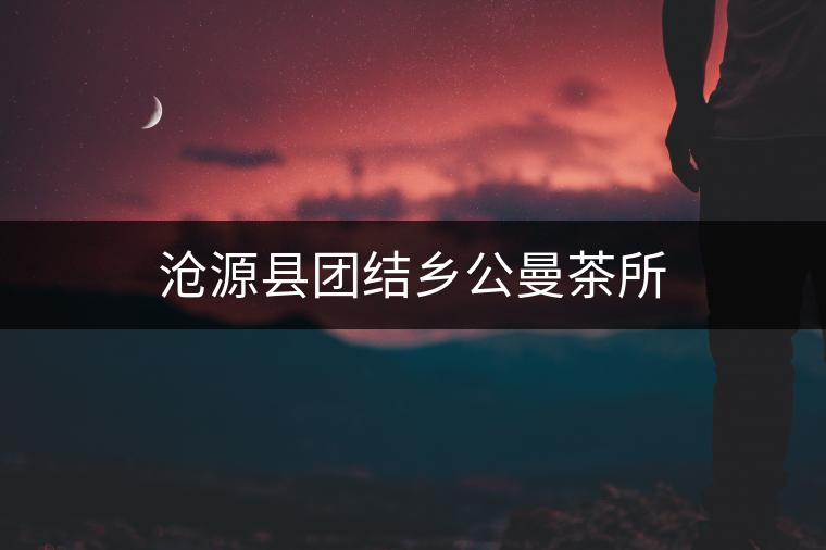 滄源縣團結鄉(xiāng)公曼茶所 滄源縣團結鄉(xiāng)公曼茶所