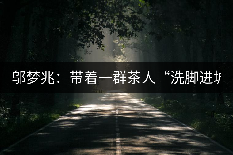 鄔夢(mèng)兆：帶著一群茶人“洗腳進(jìn)城”，贊！