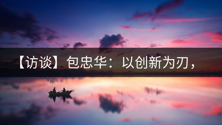 【訪談】包忠華：以創(chuàng)新為刃，打造普洱茶行業(yè)的“工業(yè)4．0”