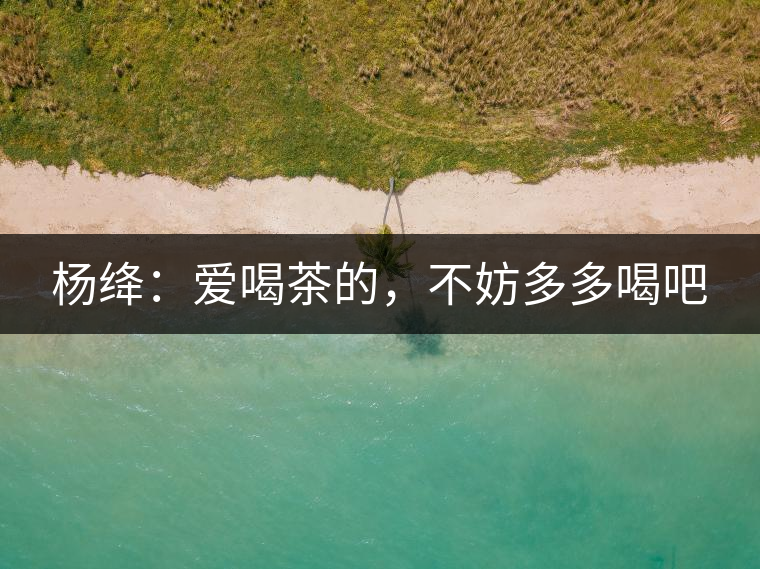 楊絳：愛喝茶的，不妨多多喝吧