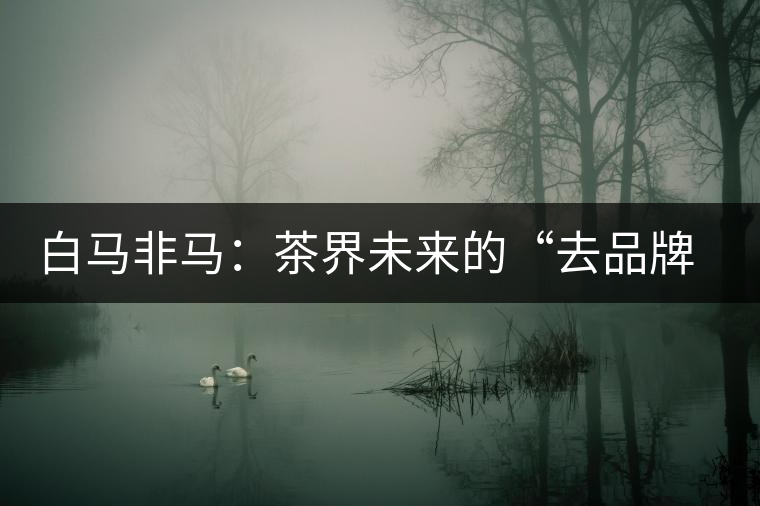 白馬非馬:茶界未來(lái)的“去品牌化”運(yùn)動(dòng) 白馬非馬:茶界未來(lái)的“去品牌化”運(yùn)動(dòng)