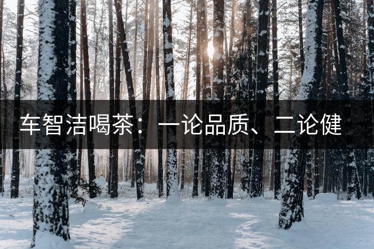 車智潔喝茶：一論品質(zhì)、二論健康、三論文化