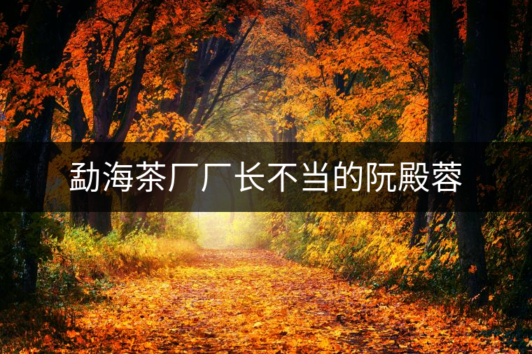 勐海茶廠廠長(zhǎng)不當(dāng)?shù)娜畹钊? alt=