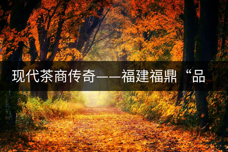 現(xiàn)代茶商傳奇——福建福鼎“品品香”茶業(yè) 現(xiàn)代茶商傳奇——福建福鼎“品品香”茶業(yè)