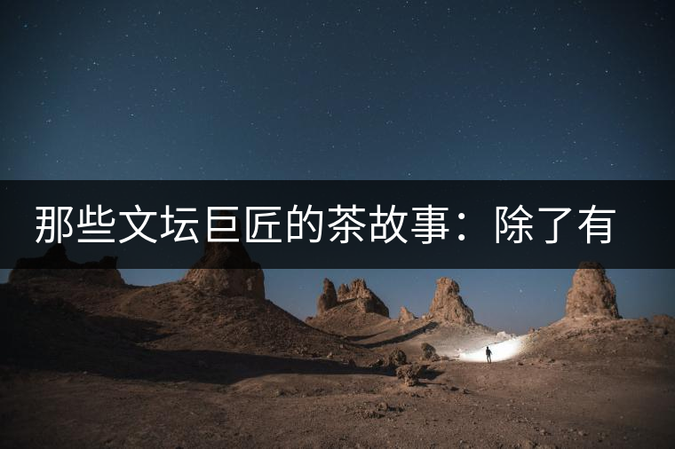 那些文壇巨匠的茶故事：除了有一支好筆，一顆好心，還有一張好嘴！