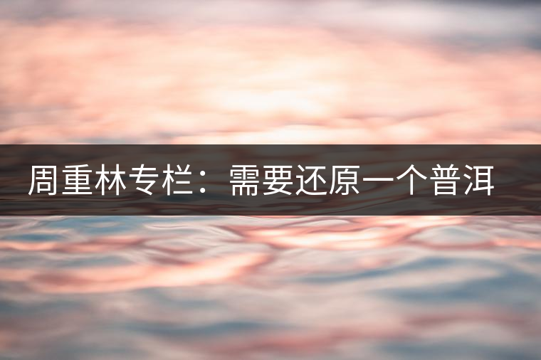 周重林專欄:需要還原一個(gè)普洱茶的歷史——評《漫話普洱茶》 周重林專欄:需要還原一個(gè)普洱茶的歷史——評《漫話普洱茶》