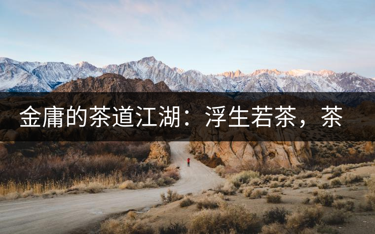 金庸的茶道江湖：浮生若茶，茶若人生