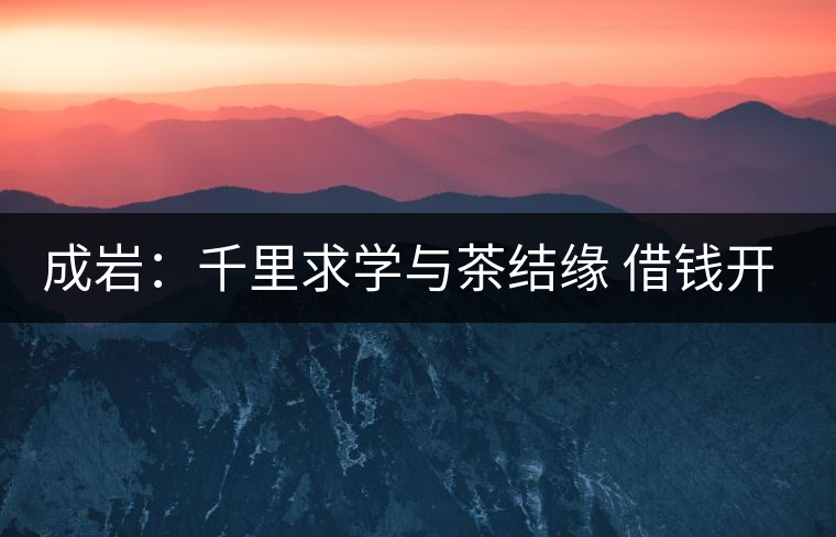 成巖：千里求學(xué)與茶結(jié)緣 借錢開店表演茶藝招攬顧客