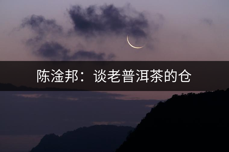 陳淦邦:談老普洱茶的倉(cāng) 陳淦邦:談老普洱茶的倉(cāng)