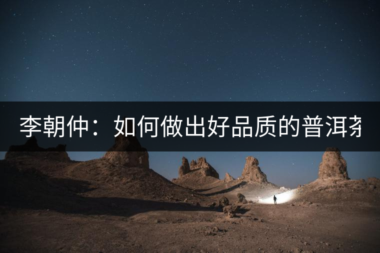 李朝仲：如何做出好品質(zhì)的普洱茶？