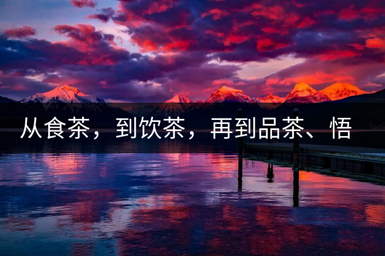 從食茶，到飲茶，再到品茶、悟茶