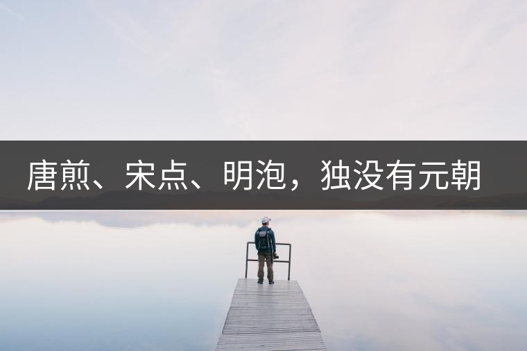 唐煎、宋點、明泡，獨沒有元朝的，難道元朝人不喝茶？