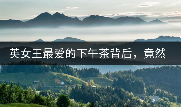 英女王最?lèi)?ài)的下午茶背后，竟然隱藏著這些秘事？