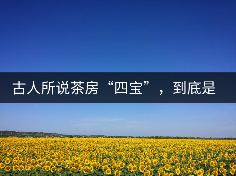 古人所說(shuō)茶房“四寶”，到底是哪四寶？