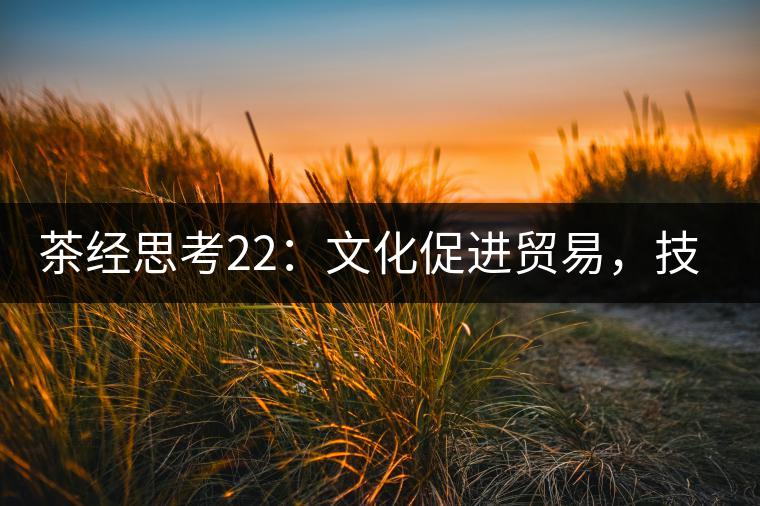 茶經(jīng)思考22：文化促進貿(mào)易，技術(shù)改變市場，茶葉的未來走向哪里