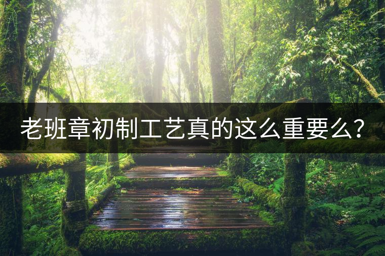 老班章初制工藝真的這么重要么？