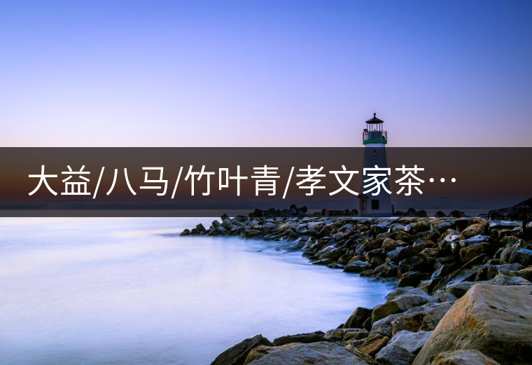 大益/八馬/竹葉青/孝文家茶…你被哪個(gè)茶企的文案攻陷過？